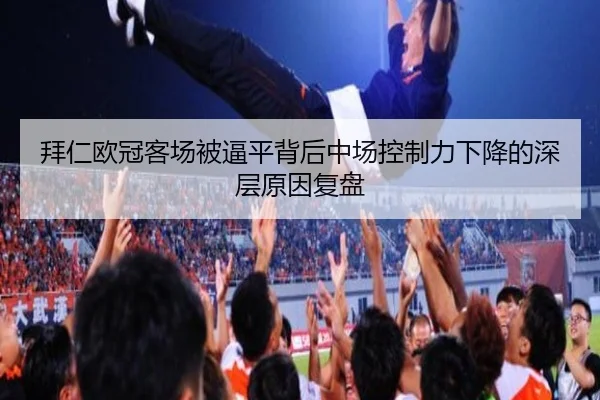 拜仁欧冠客场被逼平背后中场控制力下降的深层原因复盘