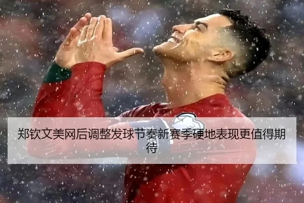 郑钦文美网后调整发球节奏新赛季硬地表现更值得期待